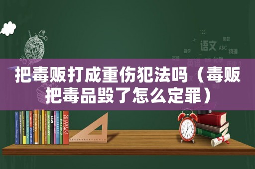 把毒販打成重傷犯法嗎（毒販把毒品毀了怎么定罪）