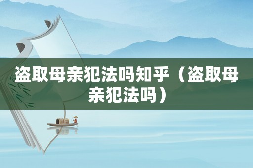 盜取母親犯法嗎知乎（盜取母親犯法嗎）