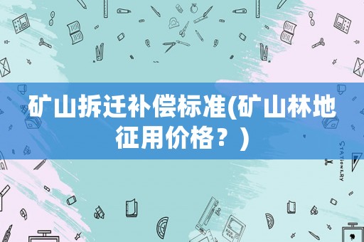 礦山拆遷補償標準(礦山林地征用價格？)