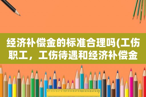 經(jīng)濟(jì)補(bǔ)償金的標(biāo)準(zhǔn)合理嗎(工傷職工，工傷待遇和經(jīng)濟(jì)補(bǔ)償金只能二選一，公司這樣要求合理嗎？)