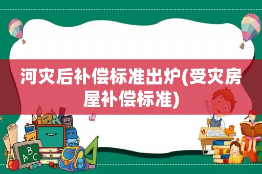 河災后補償標準出爐(受災房屋補償標準)