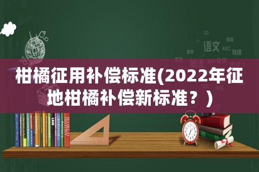 柑橘征用補償標準(2022年征地柑橘補償新標準？)
