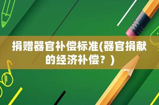 捐贈(zèng)器官補(bǔ)償標(biāo)準(zhǔn)(器官捐獻(xiàn)的經(jīng)濟(jì)補(bǔ)償？)