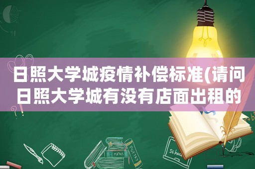 日照大學(xué)城疫情補(bǔ)償標(biāo)準(zhǔn)(請(qǐng)問日照大學(xué)城有沒有店面出租的一小間就可以了大概要多少錢??？)