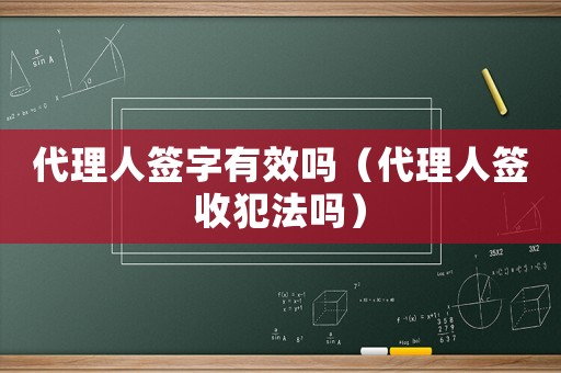 代理人簽字有效嗎（代理人簽收犯法嗎）