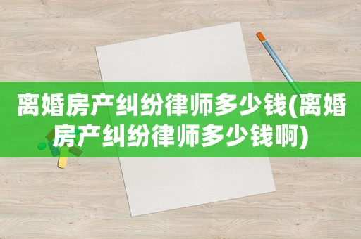 離婚房產糾紛律師多少錢(離婚房產糾紛律師多少錢啊)