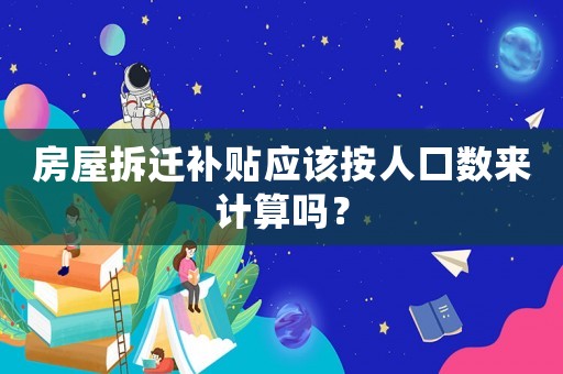 房屋拆遷補貼應該按人口數來計算嗎？