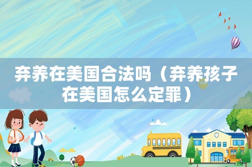 棄養在美國合法嗎（棄養孩子在美國怎么定罪）