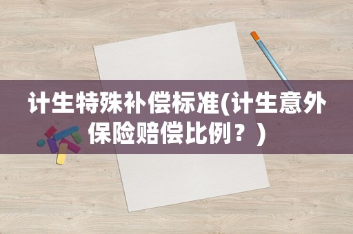 計生特殊補償標準(計生意外保險賠償比例？)