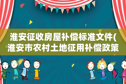 淮安征收房屋補償標準文件(淮安市農村土地征用補償政策？)