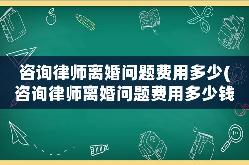 咨詢律師離婚問題費用多少(咨詢律師離婚問題費用多少錢)