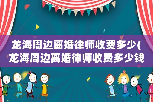 龍海周邊離婚律師收費多少(龍海周邊離婚律師收費多少錢)