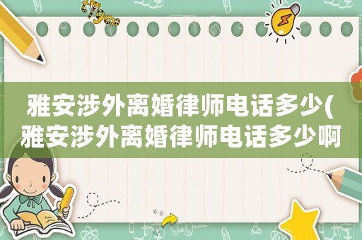 雅安涉外離婚律師電話多少(雅安涉外離婚律師電話多少啊)