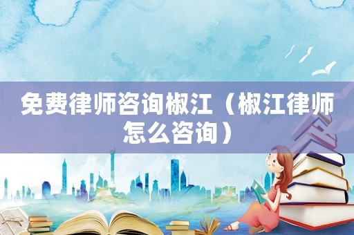 免費律師咨詢椒江（椒江律師怎么咨詢）