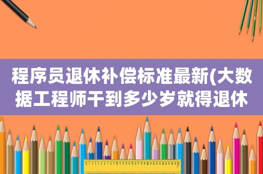 程序員退休補償標準最新(大數據工程師干到多少歲就得退休啊)