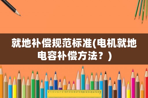 就地補償規范標準(電機就地電容補償方法？)