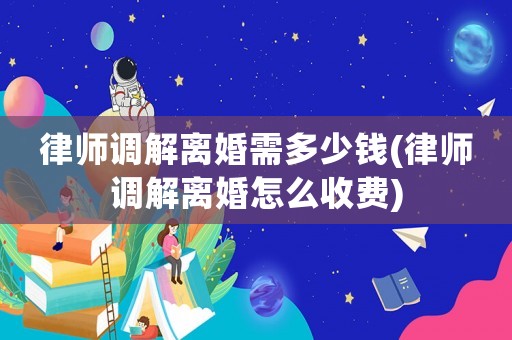 律師調(diào)解離婚需多少錢(律師調(diào)解離婚怎么收費)