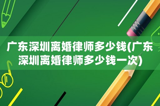 廣東深圳離婚律師多少錢(廣東深圳離婚律師多少錢一次)