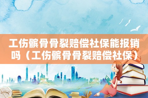 工傷髕骨骨裂賠償社保能報銷嗎（工傷髕骨骨裂賠償社保）