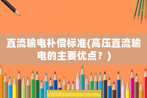 直流輸電補(bǔ)償標(biāo)準(zhǔn)(高壓直流輸電的主要優(yōu)點(diǎn)？)