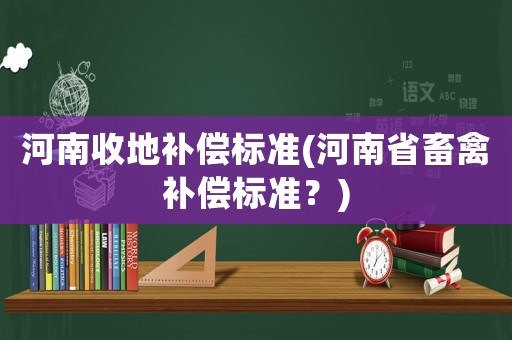 河南收地補償標準(河南省畜禽補償標準？)