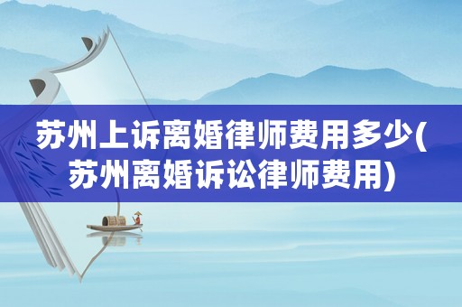 蘇州上訴離婚律師費用多少(蘇州離婚訴訟律師費用)