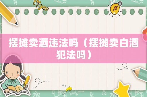 擺攤賣酒違法嗎（擺攤賣白酒犯法嗎）