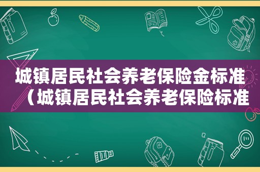 城鎮居民社會養老保險金標準（城鎮居民社會養老保險標準）