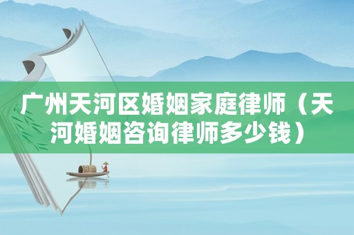 廣州天河區婚姻家庭律師（天河婚姻咨詢律師多少錢）