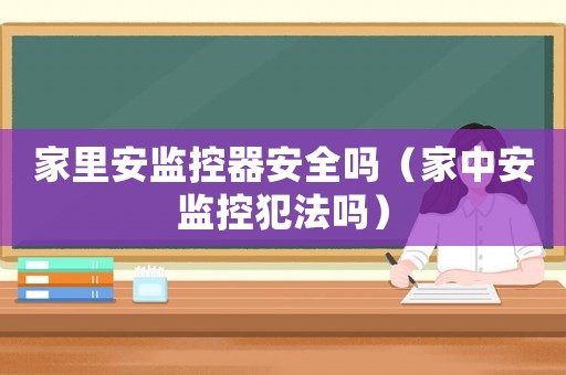 家里安監控器安全嗎（家中安監控犯法嗎）