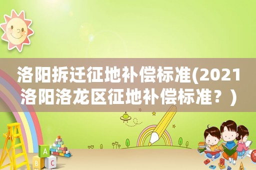 洛陽拆遷征地補償標準(2021洛陽洛龍區征地補償標準？)