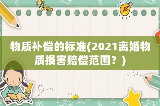 物質(zhì)補(bǔ)償?shù)臉?biāo)準(zhǔn)(2021離婚物質(zhì)損害賠償范圍？)