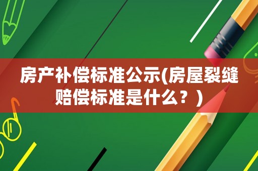 房產(chǎn)補(bǔ)償標(biāo)準(zhǔn)公示(房屋裂縫賠償標(biāo)準(zhǔn)是什么？)