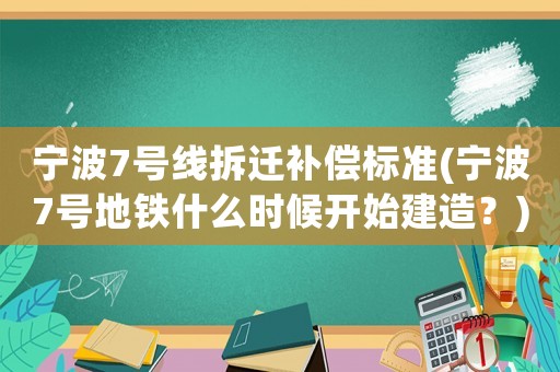 寧波7號線拆遷補償標準(寧波7號地鐵什么時候開始建造？)