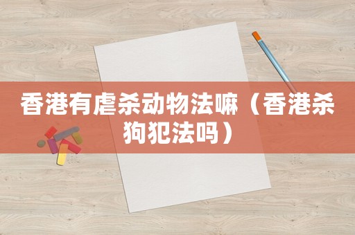 香港有虐殺動物法嘛（香港殺狗犯法嗎）