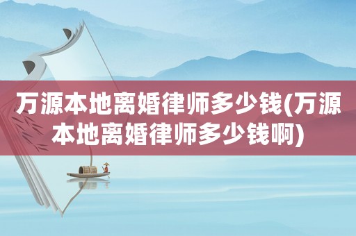 萬源本地離婚律師多少錢(萬源本地離婚律師多少錢啊)