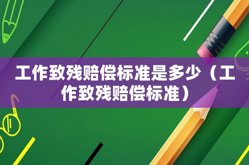 工作致殘賠償標(biāo)準(zhǔn)是多少（工作致殘賠償標(biāo)準(zhǔn)）