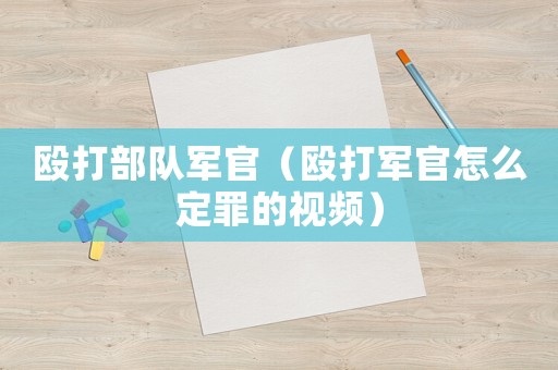 毆打部隊軍官（毆打軍官怎么定罪的視頻）