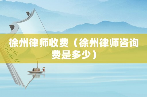 徐州律師收費(fèi)（徐州律師咨詢費(fèi)是多少）