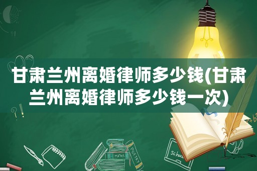 甘肅蘭州離婚律師多少錢(甘肅蘭州離婚律師多少錢一次)