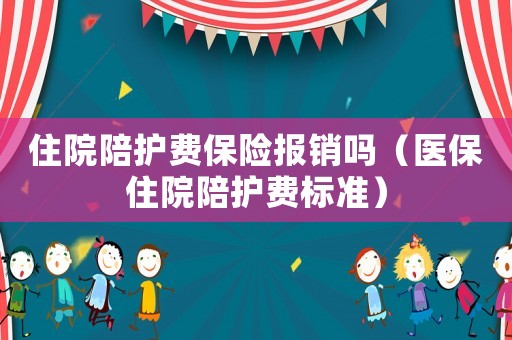 住院陪護費保險報銷嗎（醫保住院陪護費標準）