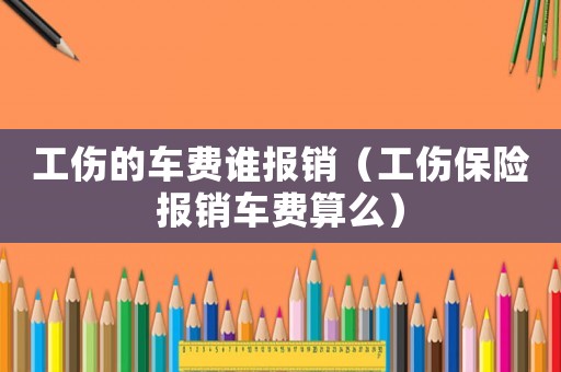 工傷的車費誰報銷（工傷保險報銷車費算么）