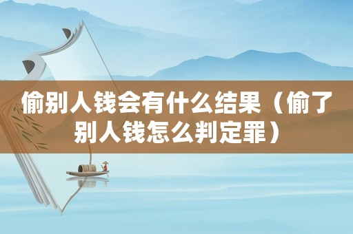偷別人錢會有什么結果（偷了別人錢怎么判定罪）