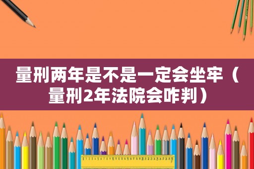 量刑兩年是不是一定會坐牢（量刑2年法院會咋判）