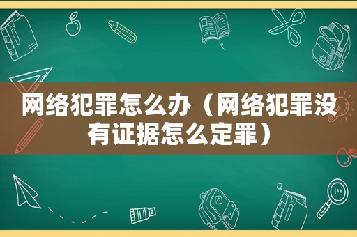 網絡犯罪怎么辦（網絡犯罪沒有證據怎么定罪）