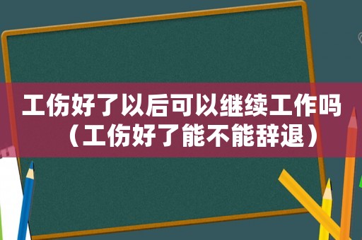 工傷好了以后可以繼續工作嗎（工傷好了能不能辭退）