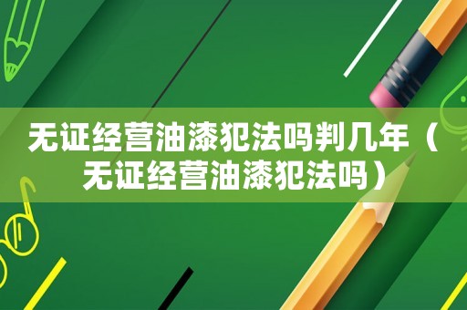 無證經營油漆犯法嗎判幾年（無證經營油漆犯法嗎）