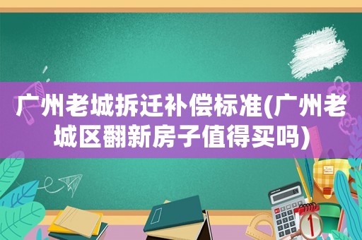 廣州老城拆遷補償標準(廣州老城區翻新房子值得買嗎)