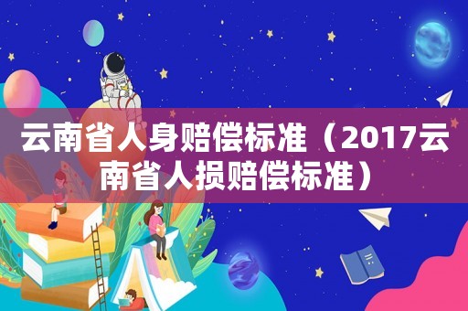 云南省人身賠償標準（2017云南省人損賠償標準）