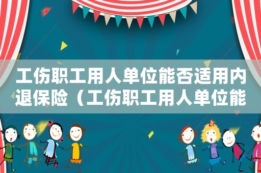 工傷職工用人單位能否適用內退保險（工傷職工用人單位能否適用內退）